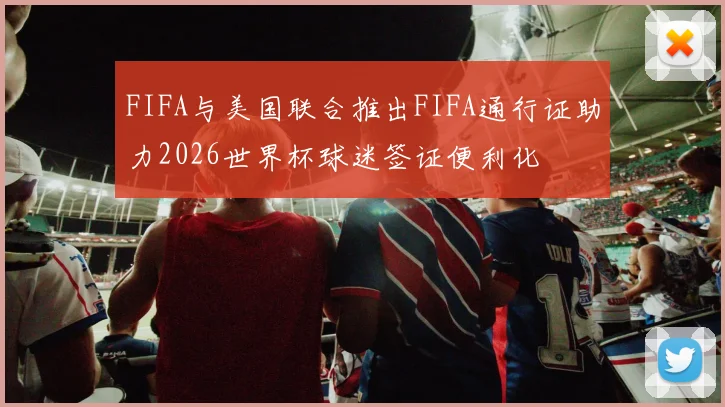 FIFA与美国联合推出FIFA通行证助力2026世界杯球迷签证便利化