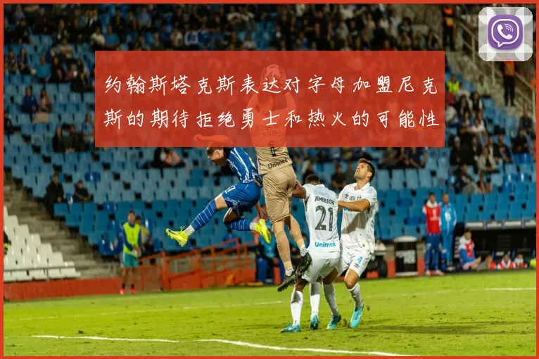 约翰斯塔克斯表达对字母加盟尼克斯的期待拒绝勇士和热火的可能性
