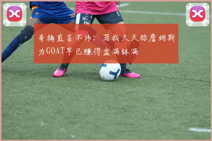 夸梅直言不讳：若我天天称詹姆斯为GOAT早已赚得盆满钵满