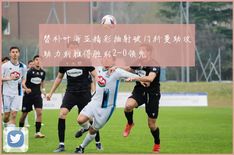 替补叶海亚精彩抽射破门科曼助攻助力利雅得胜利2-0领先