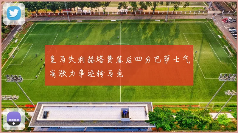 皇马失利赫塔费落后四分巴萨士气高涨力争逆转马竞