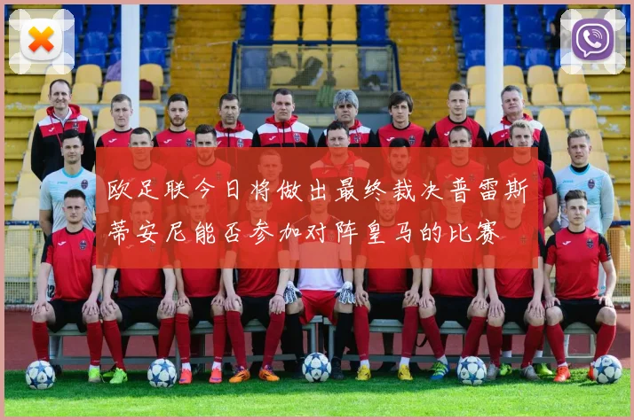 欧足联今日将做出最终裁决普雷斯蒂安尼能否参加对阵皇马的比赛