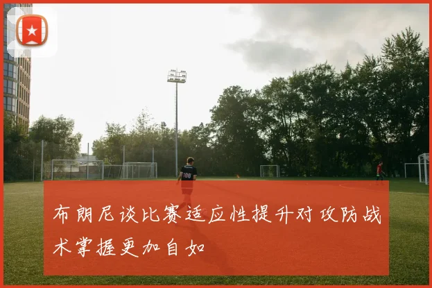布朗尼谈比赛适应性提升对攻防战术掌握更加自如