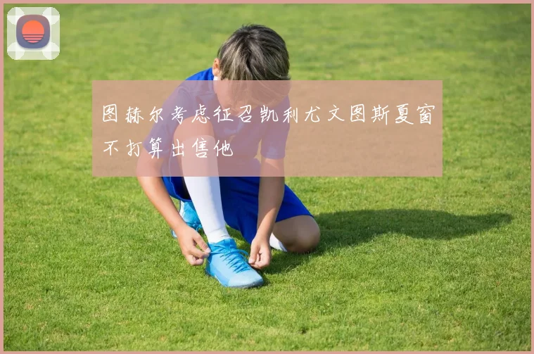 图赫尔考虑征召凯利尤文图斯夏窗不打算出售他