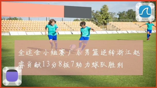全运会小组赛广东男篮逆转浙江赵睿贡献13分8板7助力球队胜利