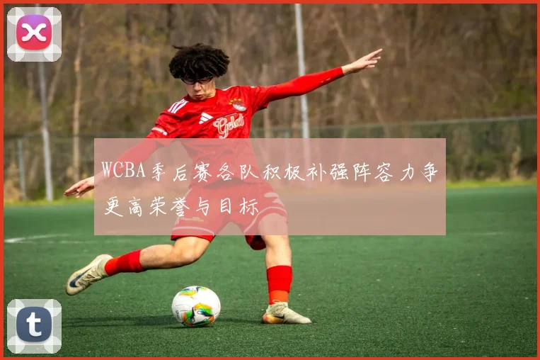WCBA季后赛各队积极补强阵容力争更高荣誉与目标