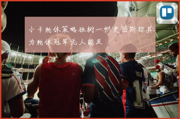 小卡轮休策略独树一帜史密斯称其为轮休冠军无人能及