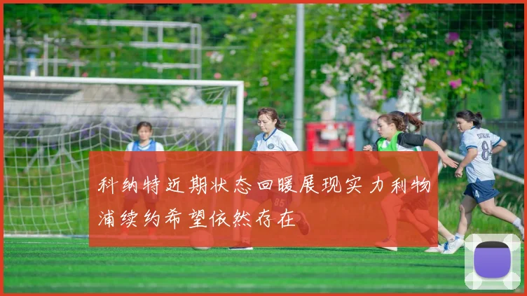 科纳特近期状态回暖展现实力利物浦续约希望依然存在