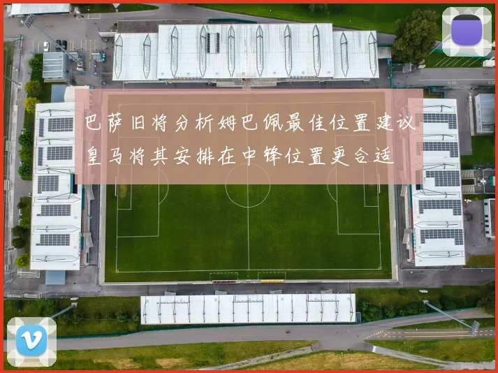 巴萨旧将分析姆巴佩最佳位置建议皇马将其安排在中锋位置更合适