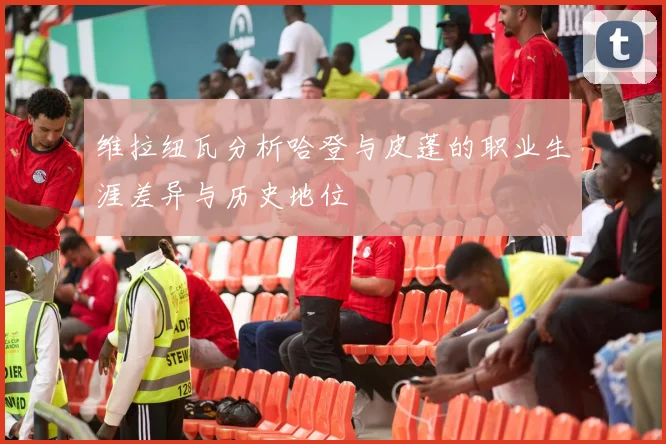 维拉纽瓦分析哈登与皮蓬的职业生涯差异与历史地位