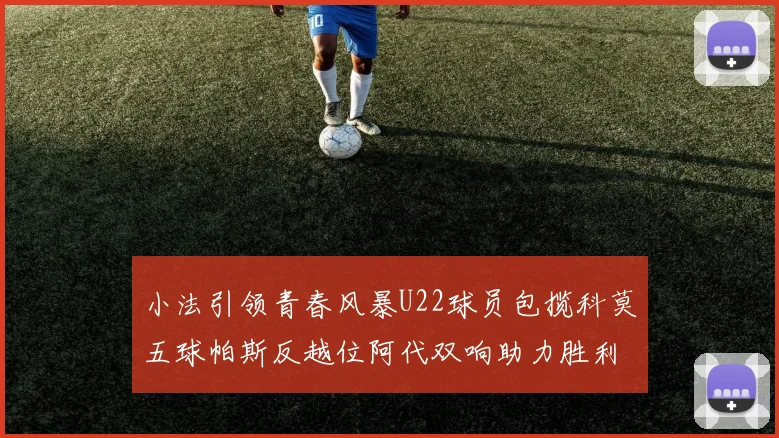 小法引领青春风暴U22球员包揽科莫五球帕斯反越位阿代双响助力胜利