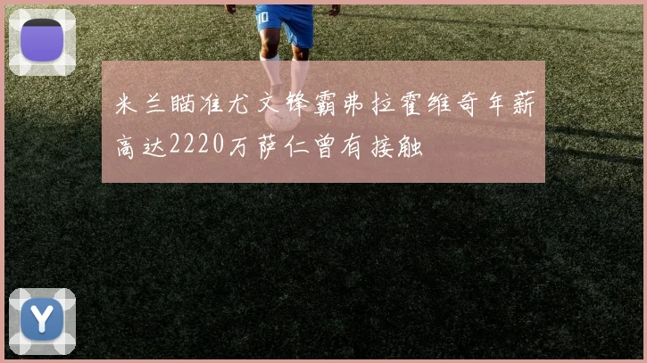米兰瞄准尤文锋霸弗拉霍维奇年薪高达2220万萨仁曾有接触