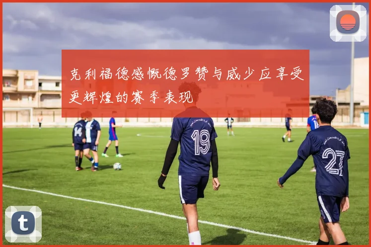 克利福德感慨德罗赞与威少应享受更辉煌的赛季表现