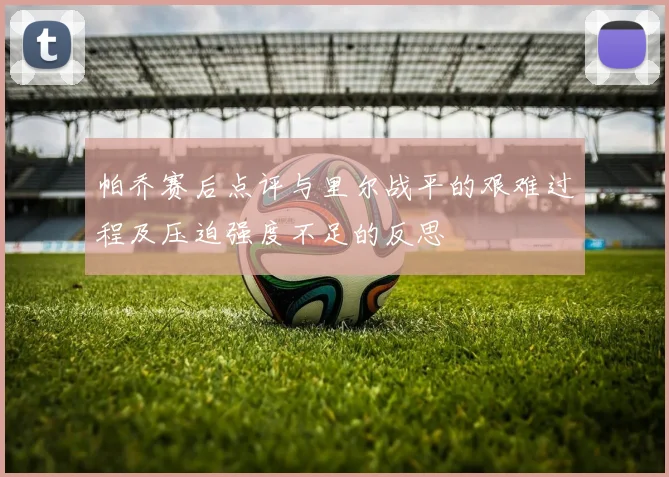 帕乔赛后点评与里尔战平的艰难过程及压迫强度不足的反思