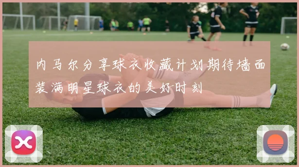 内马尔分享球衣收藏计划期待墙面装满明星球衣的美好时刻