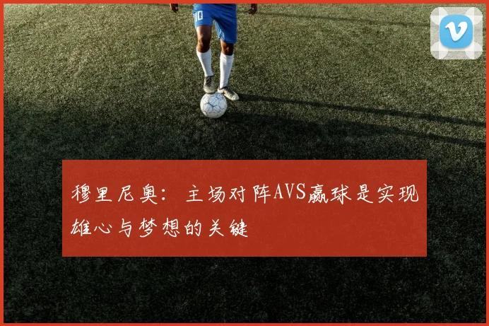 穆里尼奥：主场对阵AVS赢球是实现雄心与梦想的关键
