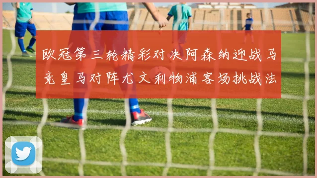 欧冠第三轮精彩对决阿森纳迎战马竞皇马对阵尤文利物浦客场挑战法兰克福
