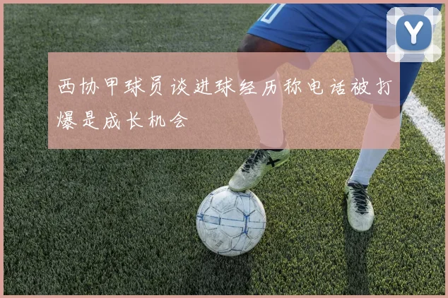 西协甲球员谈进球经历称电话被打爆是成长机会