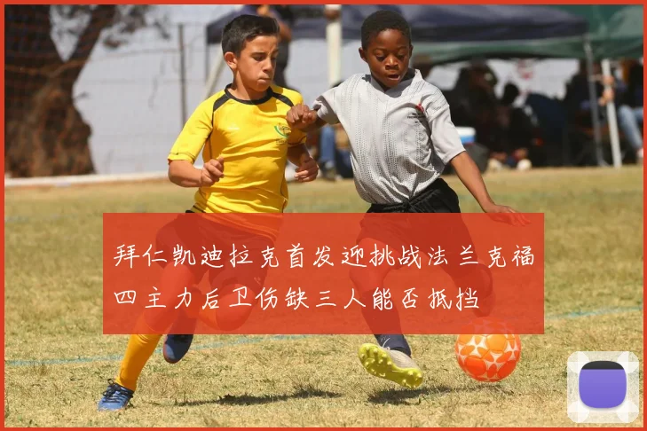拜仁凯迪拉克首发迎挑战法兰克福四主力后卫伤缺三人能否抵挡
