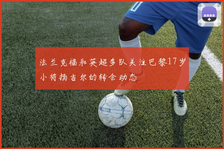 法兰克福和英超多队关注巴黎17岁小将扬吉尔的转会动态