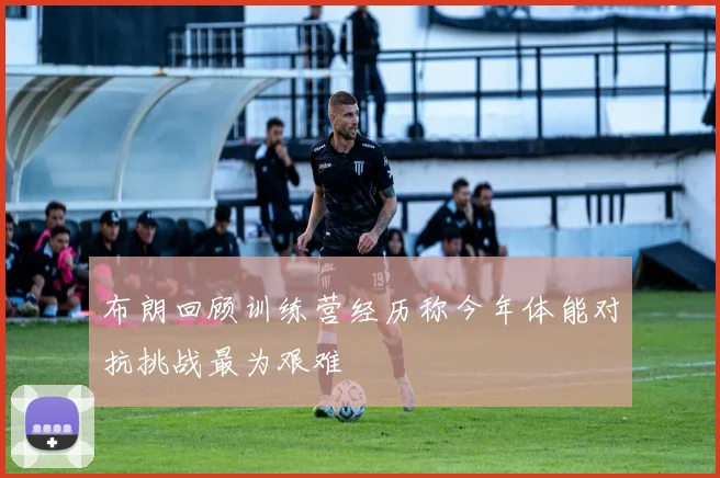 布朗回顾训练营经历称今年体能对抗挑战最为艰难