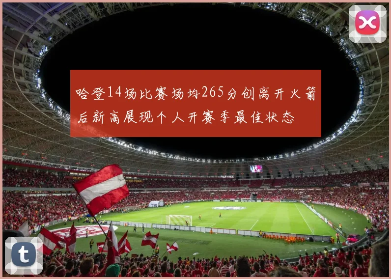 哈登14场比赛场均265分创离开火箭后新高展现个人开赛季最佳状态