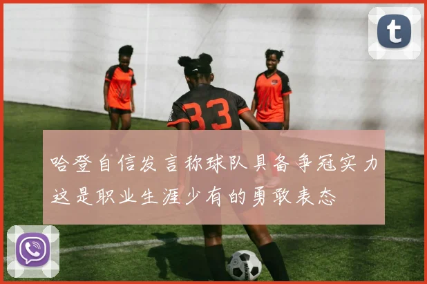 哈登自信发言称球队具备争冠实力这是职业生涯少有的勇敢表态