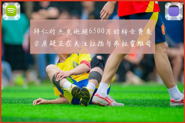 拜仁对杰克逊超6500万的转会费表示质疑正在关注拉扬与弗拉霍维奇
