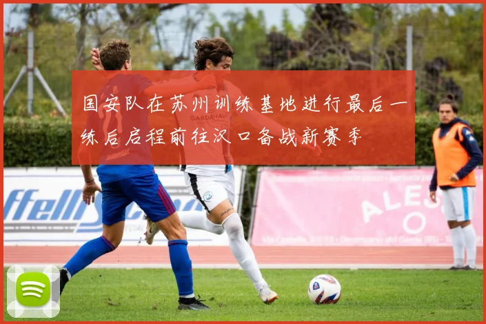 国安队在苏州训练基地进行最后一练后启程前往汉口备战新赛季