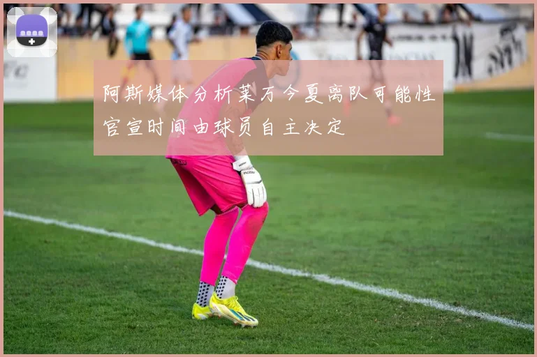 阿斯媒体分析莱万今夏离队可能性官宣时间由球员自主决定