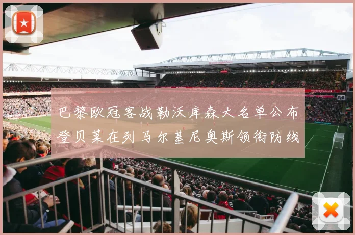巴黎欧冠客战勒沃库森大名单公布登贝莱在列马尔基尼奥斯领衔防线
