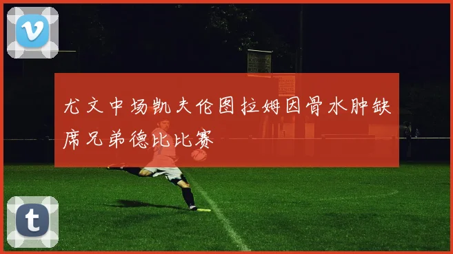 尤文中场凯夫伦图拉姆因骨水肿缺席兄弟德比比赛