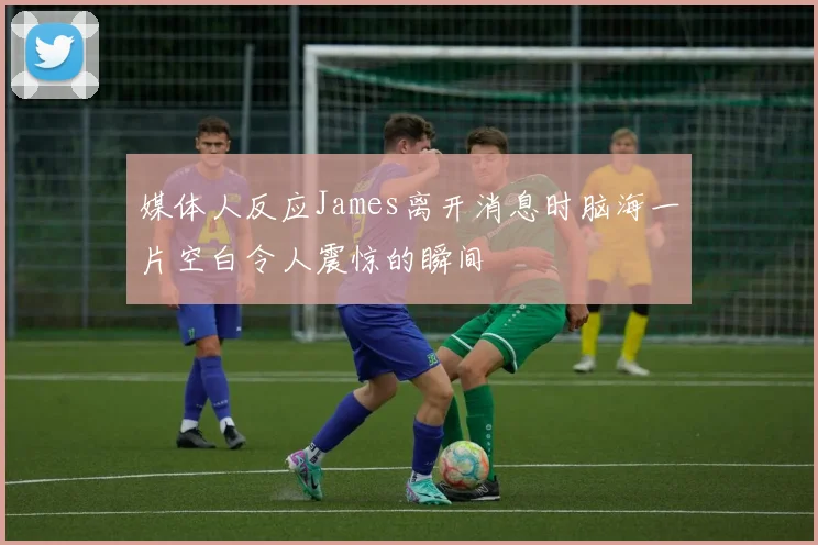 媒体人反应James离开消息时脑海一片空白令人震惊的瞬间