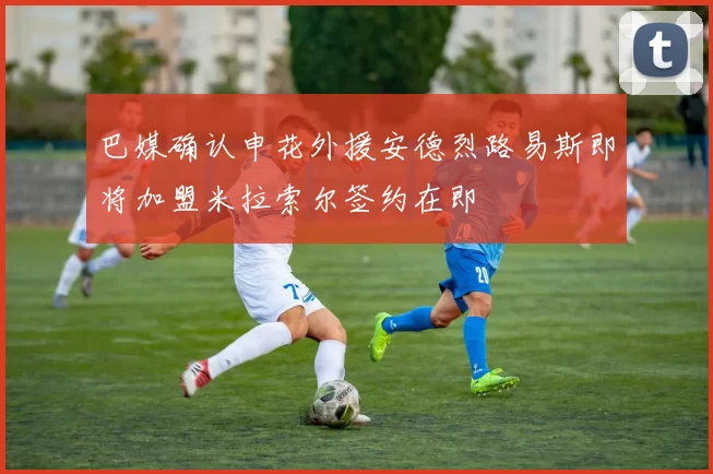 巴媒确认申花外援安德烈路易斯即将加盟米拉索尔签约在即