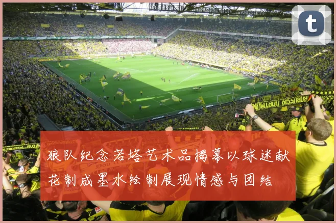 狼队纪念若塔艺术品揭幕以球迷献花制成墨水绘制展现情感与团结
