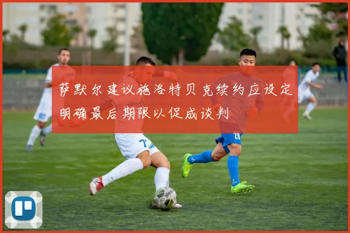 萨默尔建议施洛特贝克续约应设定明确最后期限以促成谈判