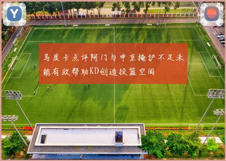 乌度卡点评阿门与申京掩护不足未能有效帮助KD创造投篮空间