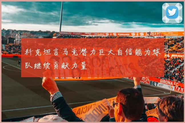 科克坦言马竞潜力巨大自信能为球队继续贡献力量