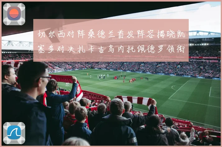 切尔西对阵桑德兰首发阵容揭晓凯塞多对决扎卡吉乌内托佩德罗领衔出战