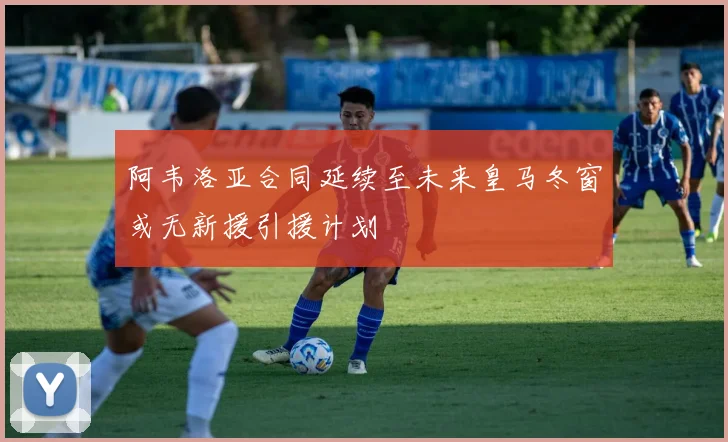 阿韦洛亚合同延续至未来皇马冬窗或无新援引援计划