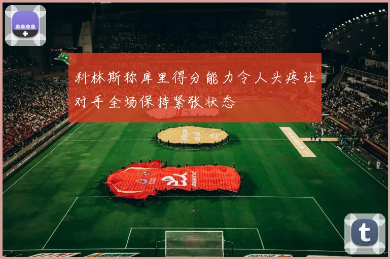 科林斯称库里得分能力令人头疼让对手全场保持紧张状态