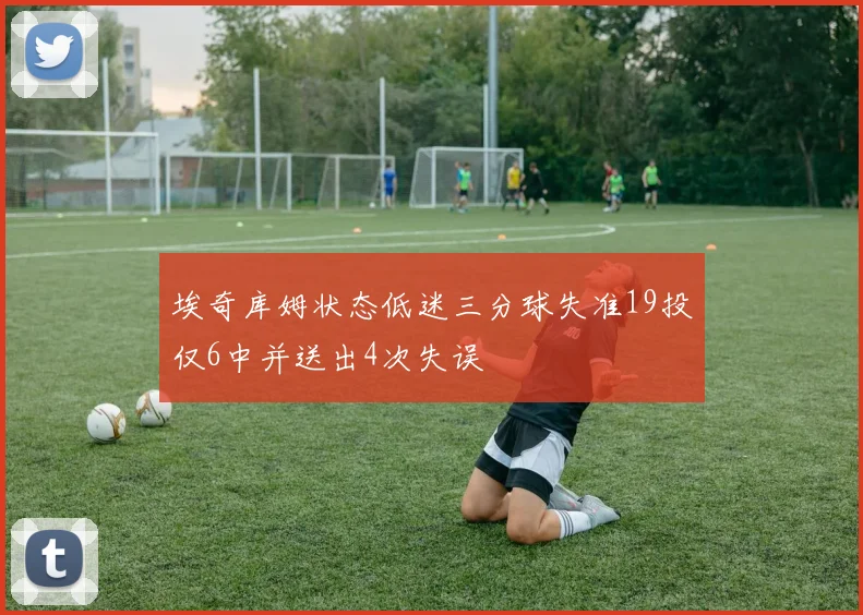 埃奇库姆状态低迷三分球失准19投仅6中并送出4次失误