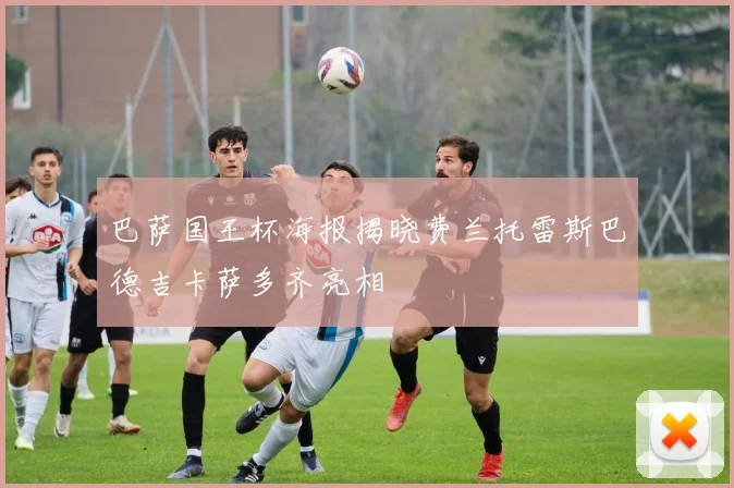 巴萨国王杯海报揭晓费兰托雷斯巴德吉卡萨多齐亮相