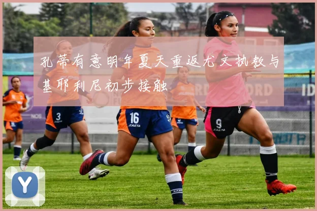 孔蒂有意明年夏天重返尤文执教与基耶利尼初步接触