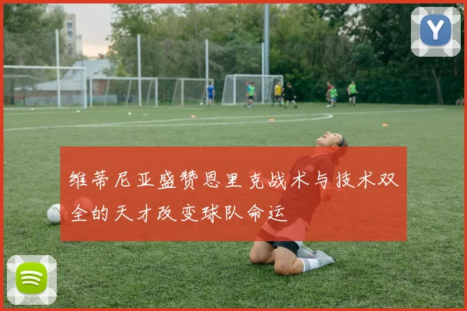 维蒂尼亚盛赞恩里克战术与技术双全的天才改变球队命运