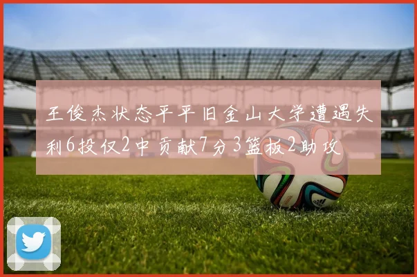 王俊杰状态平平旧金山大学遭遇失利6投仅2中贡献7分3篮板2助攻