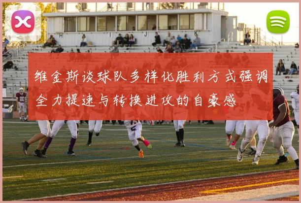 维金斯谈球队多样化胜利方式强调全力提速与转换进攻的自豪感