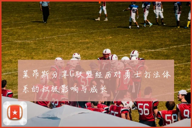 莱昂斯分享G联盟经历对勇士打法体系的积极影响与成长