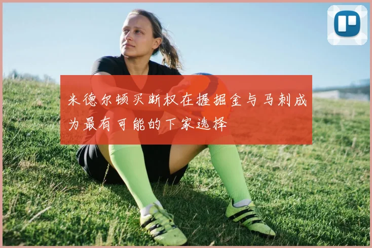 米德尔顿买断权在握掘金与马刺成为最有可能的下家选择