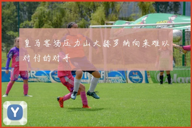 皇马客场压力山大赫罗纳向来难以对付的对手